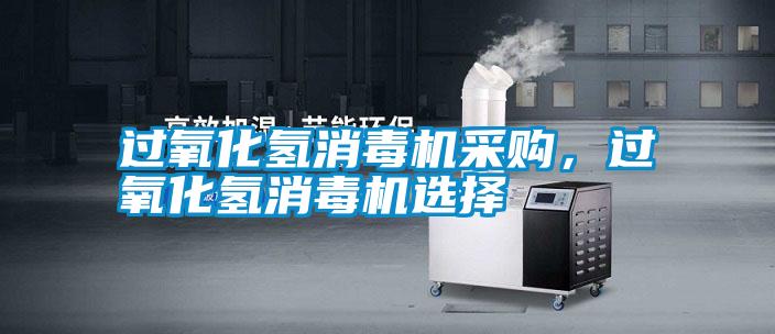 過(guò)氧化氫消毒機(jī)采購(gòu)，過(guò)氧化氫消毒機(jī)選擇