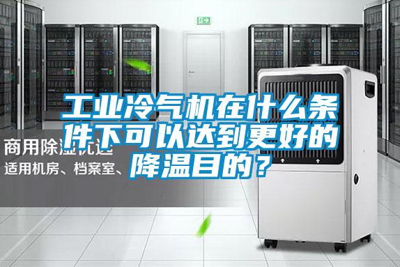 工業(yè)冷氣機在什么條件下可以達(dá)到更好的降溫目的？