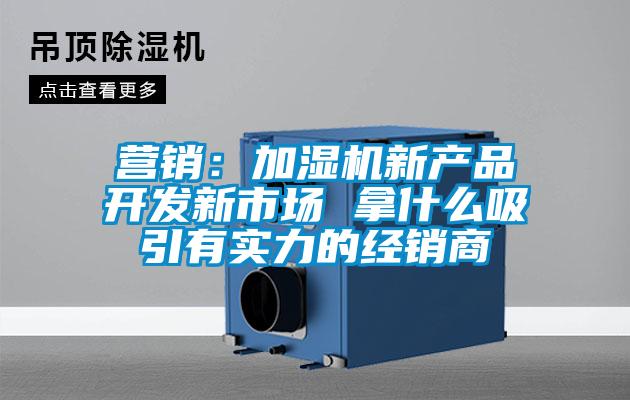 營銷：加濕機(jī)新產(chǎn)品開發(fā)新市場(chǎng) 拿什么吸引有實(shí)力的經(jīng)銷商