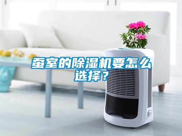蠶室的除濕機(jī)要怎么選擇？