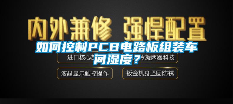 如何控制PCB電路板組裝車間濕度？