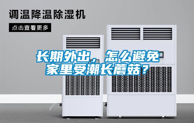 長期外出，怎么避免家里受潮長蘑菇？
