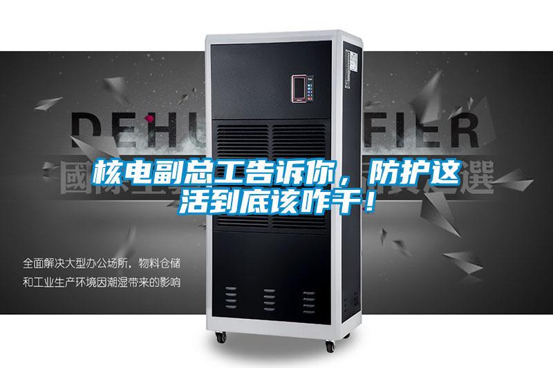 核電副總工告訴你，防護(hù)這活到底該咋干！