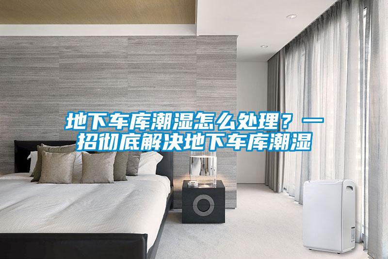 地下車庫(kù)潮濕怎么處理？一招徹底解決地下車庫(kù)潮濕