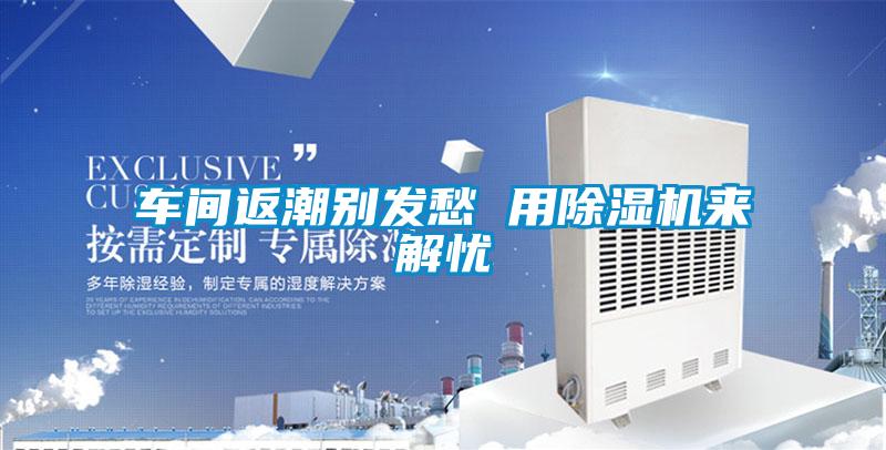 車間返潮別發(fā)愁 用除濕機(jī)來解憂