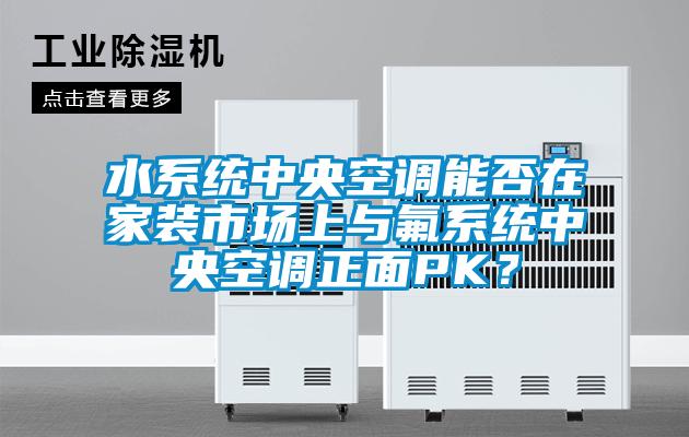 水系統(tǒng)中央空調(diào)能否在家裝市場(chǎng)上與氟系統(tǒng)中央空調(diào)正面PK？