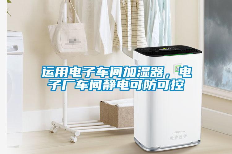 運(yùn)用電子車(chē)間加濕器，電子廠(chǎng)車(chē)間靜電可防可控