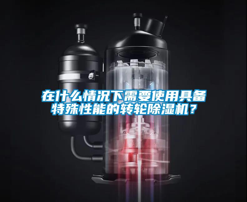 在什么情況下需要使用具備特殊性能的轉(zhuǎn)輪除濕機？