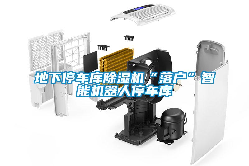 地下停車庫(kù)除濕機(jī)“落戶”智能機(jī)器人停車庫(kù)