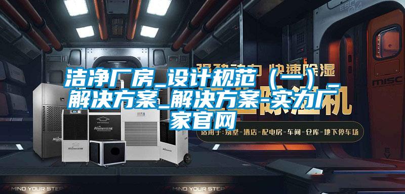 潔凈廠房_設計規(guī)范（一）_解決方案_解決方案-實力廠家官網(wǎng)