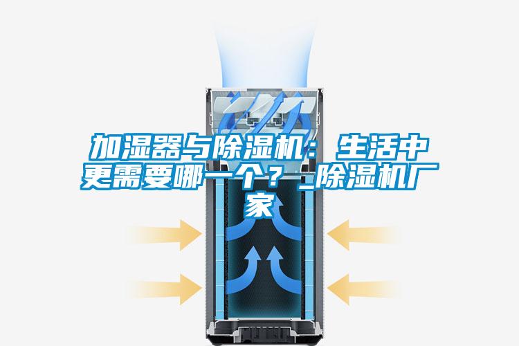 加濕器與除濕機：生活中更需要哪一個？_除濕機廠家