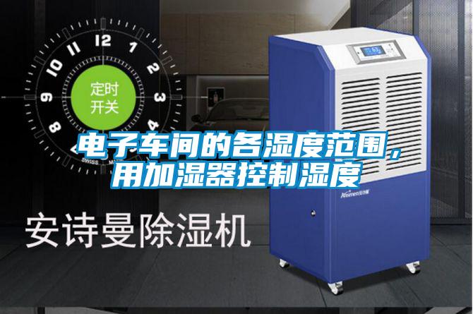 電子車間的各濕度范圍，用加濕器控制濕度
