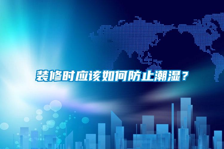 裝修時應(yīng)該如何防止潮濕？