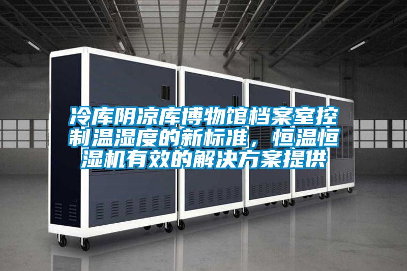 冷庫(kù)陰涼庫(kù)博物館檔案室控制溫濕度的新標(biāo)準(zhǔn)，恒溫恒濕機(jī)有效的解決方案提供