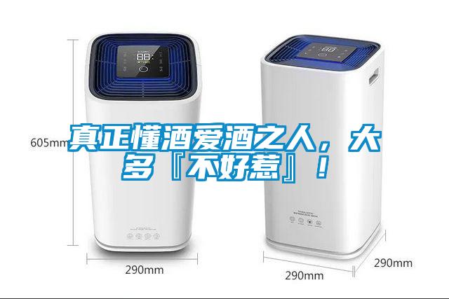 真正懂酒愛酒之人，大多『不好惹』！