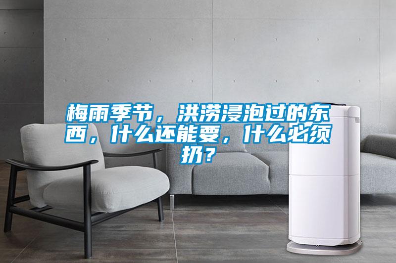 梅雨季節(jié)，洪澇浸泡過的東西，什么還能要，什么必須扔？