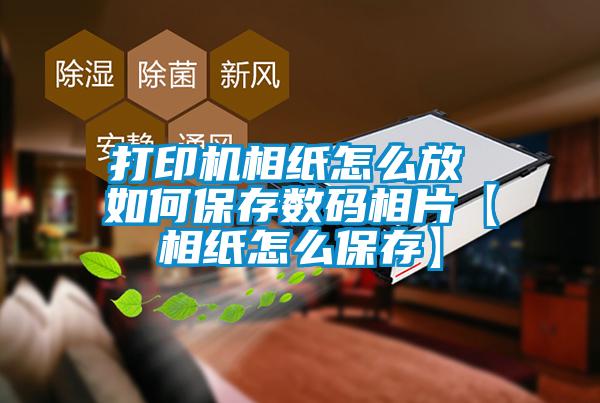 打印機相紙怎么放 如何保存數(shù)碼相片【相紙怎么保存】