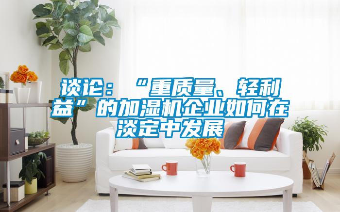 談?wù)摚骸爸刭|(zhì)量、輕利益”的加濕機(jī)企業(yè)如何在淡定中發(fā)展