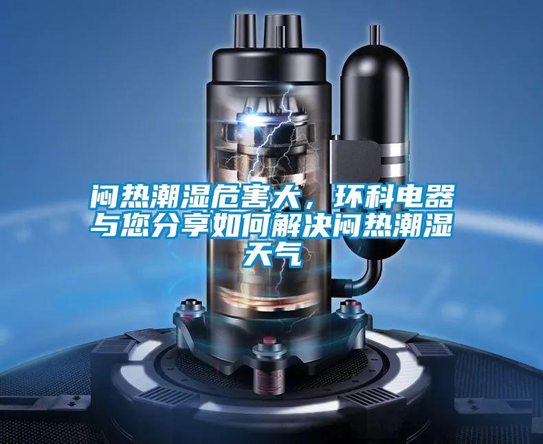 悶熱潮濕危害大，環(huán)科電器與您分享如何解決悶熱潮濕天氣