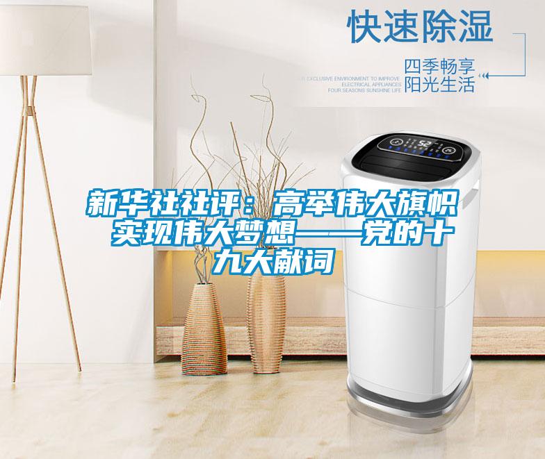 新華社社評(píng)：高舉偉大旗幟 實(shí)現(xiàn)偉大夢(mèng)想——黨的十九大獻(xiàn)詞