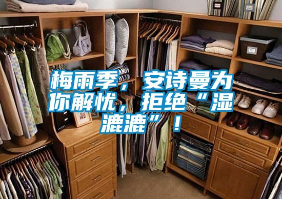 梅雨季，安詩曼為你解憂，拒絕“濕漉漉”！