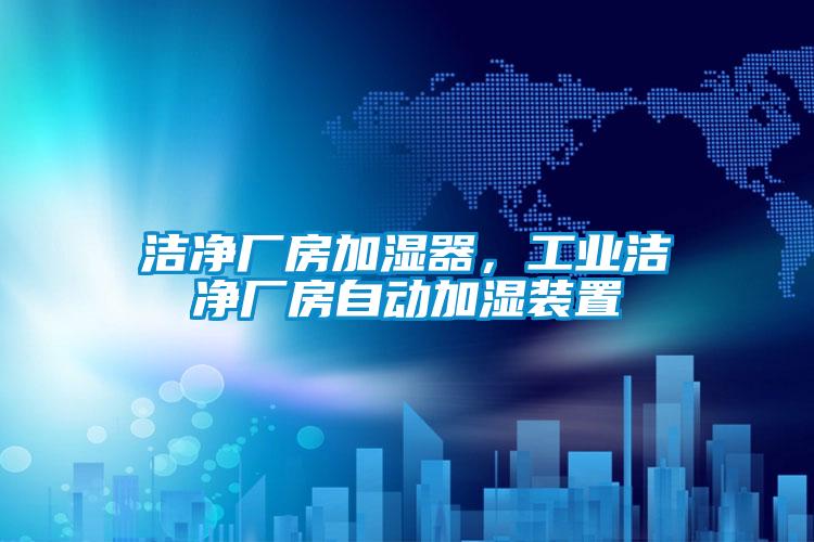 潔凈廠(chǎng)房加濕器，工業(yè)潔凈廠(chǎng)房自動(dòng)加濕裝置