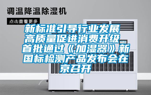 新標(biāo)準(zhǔn)引導(dǎo)行業(yè)發(fā)展 高質(zhì)量促進(jìn)消費(fèi)升級(jí) 首批通過(guò)《加濕器》新國(guó)標(biāo)檢測(cè)產(chǎn)品發(fā)布會(huì)在京召開(kāi)