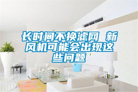長時間不換濾網(wǎng) 新風機可能會出現(xiàn)這些問題