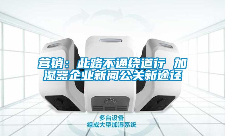 營(yíng)銷(xiāo)：此路不通繞道行 加濕器企業(yè)新聞公關(guān)新途徑
