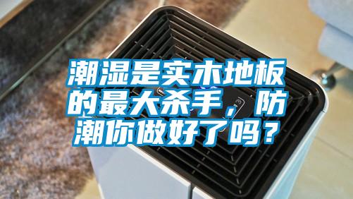 潮濕是實(shí)木地板的最大殺手，防潮你做好了嗎？