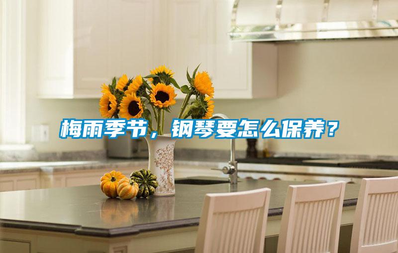 梅雨季節(jié)，鋼琴要怎么保養(yǎng)？