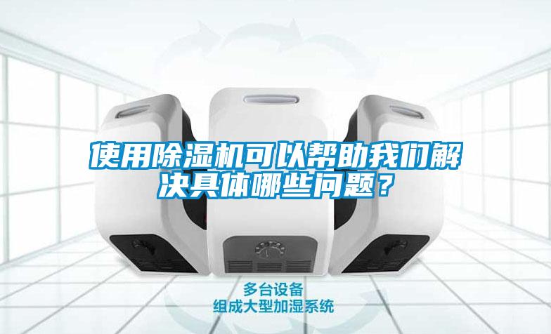 使用除濕機(jī)可以幫助我們解決具體哪些問題？