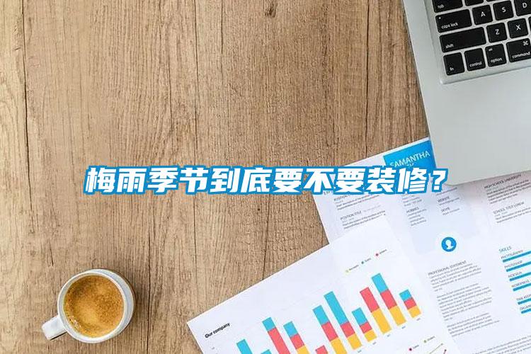 梅雨季節(jié)到底要不要裝修？