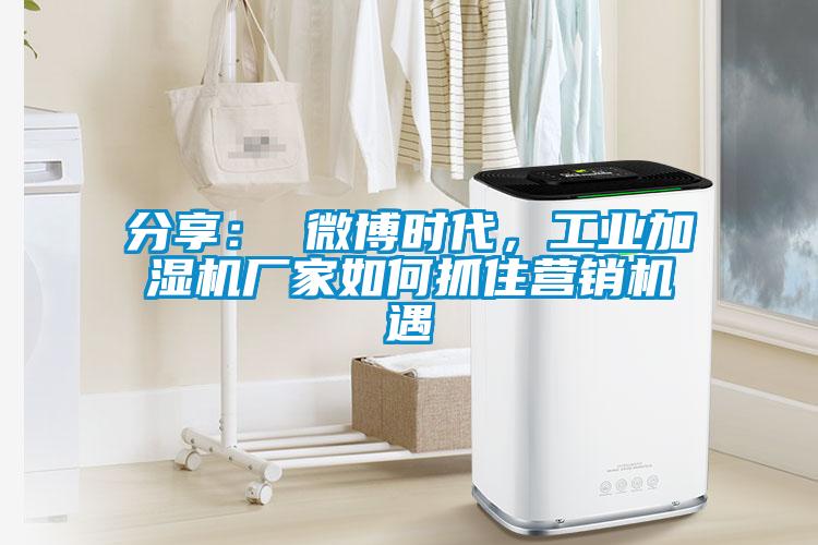 分享： 微博時(shí)代，工業(yè)加濕機(jī)廠家如何抓住營(yíng)銷機(jī)遇