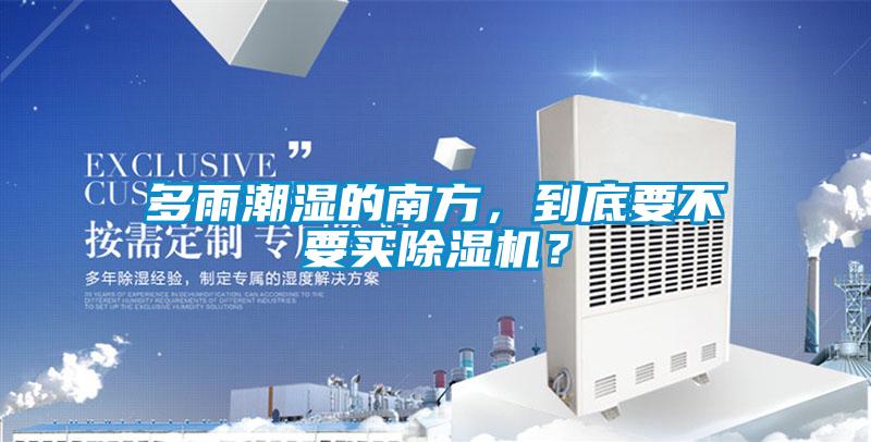 多雨潮濕的南方，到底要不要買(mǎi)除濕機(jī)？