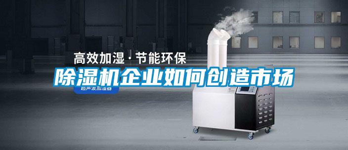 除濕機(jī)企業(yè)如何創(chuàng)造市場