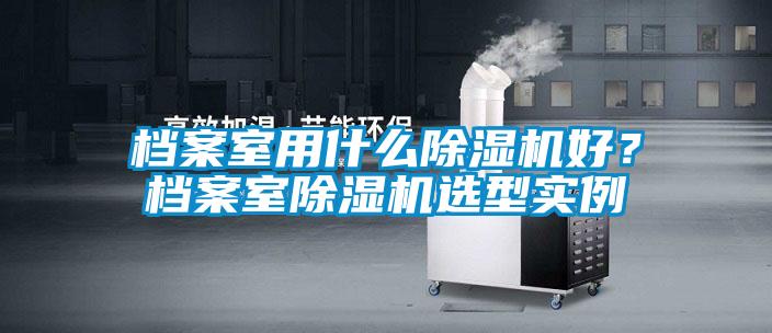 檔案室用什么除濕機好？檔案室除濕機選型實例