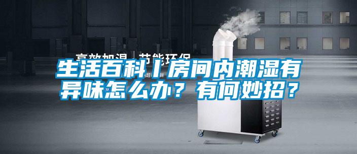 生活百科丨房間內(nèi)潮濕有異味怎么辦？有何妙招？