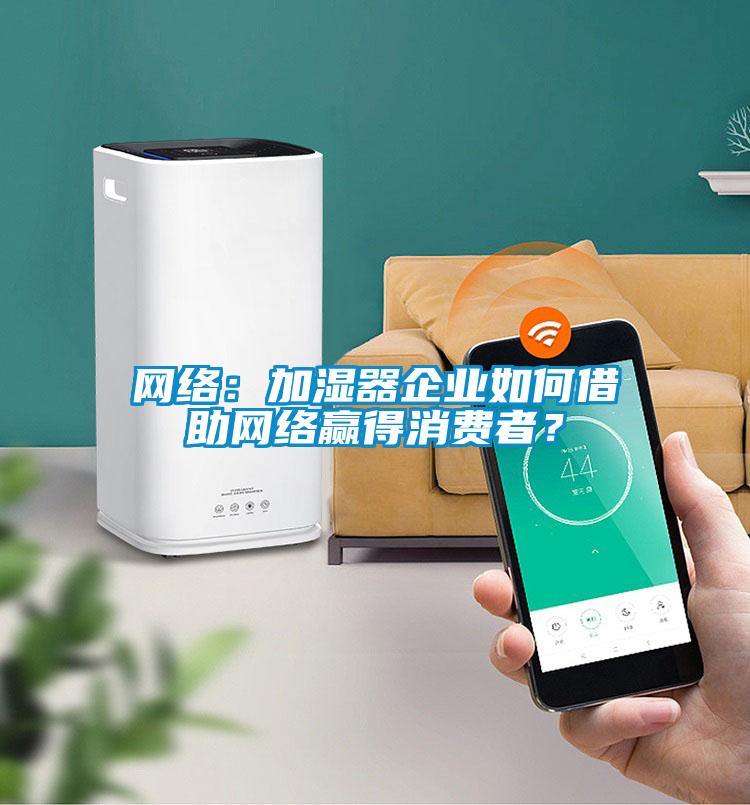 網(wǎng)絡：加濕器企業(yè)如何借助網(wǎng)絡贏得消費者？