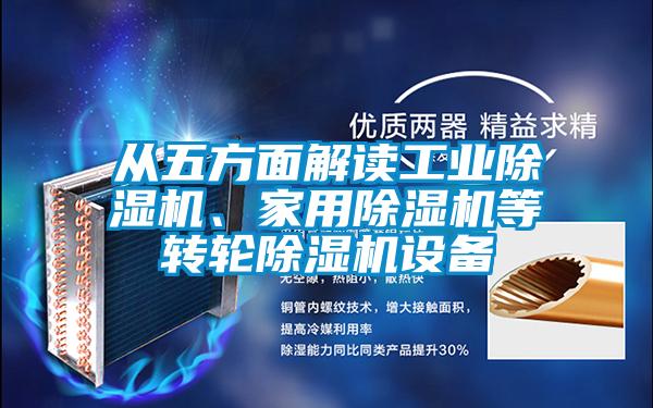 從五方面解讀工業(yè)除濕機、家用除濕機等轉(zhuǎn)輪除濕機設備