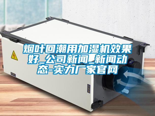 煙葉回潮用加濕機(jī)效果好_公司新聞_新聞動(dòng)態(tài)-實(shí)力廠家官網(wǎng)