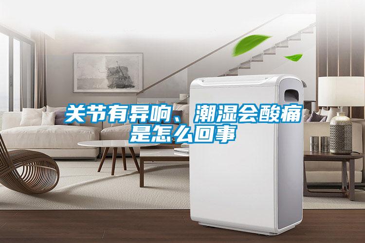 關(guān)節(jié)有異響、潮濕會酸痛是怎么回事