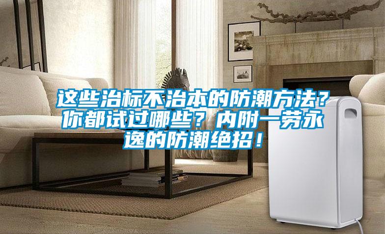 這些治標不治本的防潮方法？你都試過哪些？內附一勞永逸的防潮絕招！