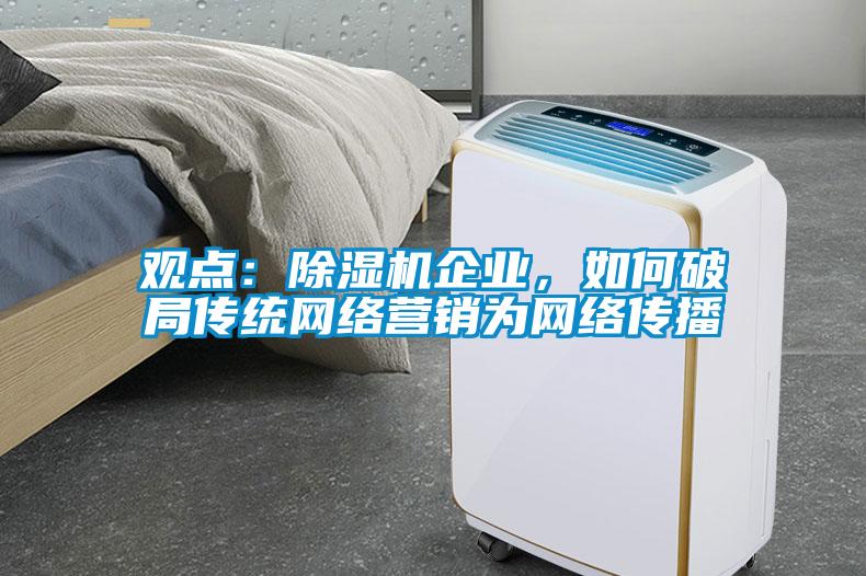 觀點：除濕機企業(yè)，如何破局傳統(tǒng)網(wǎng)絡(luò)營銷為網(wǎng)絡(luò)傳播