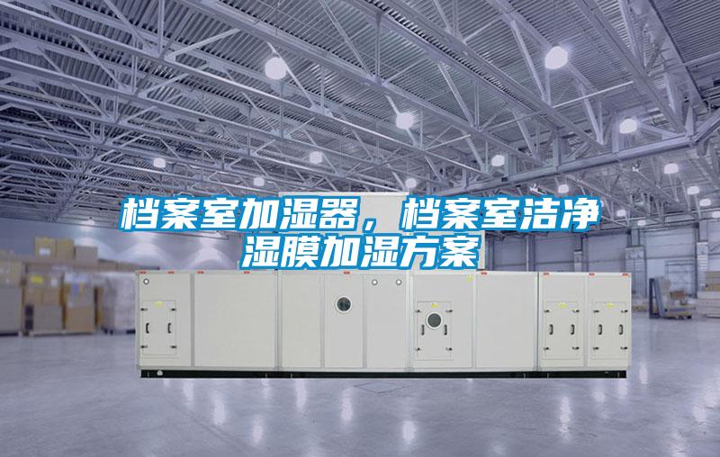 檔案室加濕器，檔案室潔凈濕膜加濕方案