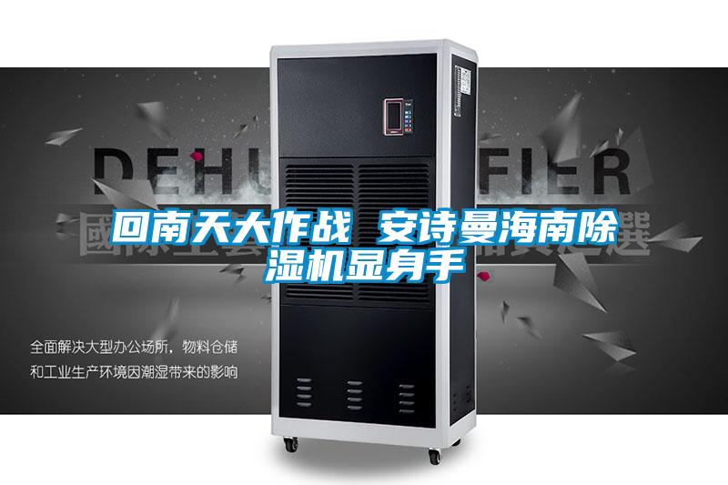 回南天大作戰(zhàn) 安詩(shī)曼海南除濕機(jī)顯身手