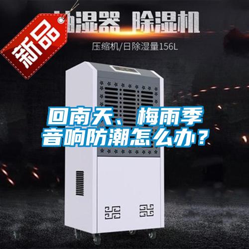 回南天、梅雨季音響防潮怎么辦？