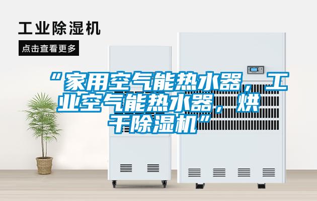 “家用空氣能熱水器，工業(yè)空氣能熱水器，烘干除濕機”