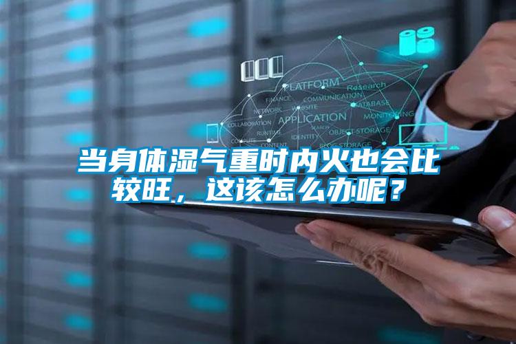 當(dāng)身體濕氣重時(shí)內(nèi)火也會(huì)比較旺，這該怎么辦呢？