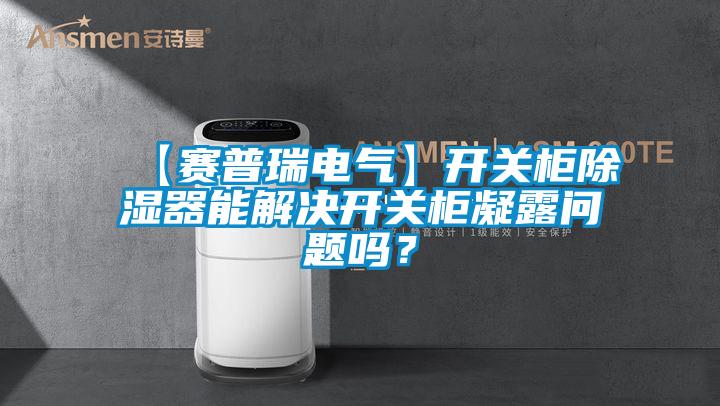 【賽普瑞電氣】開關(guān)柜除濕器能解決開關(guān)柜凝露問題嗎？